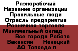 Разнорабочий › Название организации ­ Правильные люди › Отрасль предприятия ­ Розничная торговля › Минимальный оклад ­ 30 000 - Все города Работа » Вакансии   . Ненецкий АО,Топседа п.